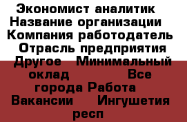 Экономист-аналитик › Название организации ­ Компания-работодатель › Отрасль предприятия ­ Другое › Минимальный оклад ­ 15 500 - Все города Работа » Вакансии   . Ингушетия респ.